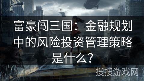 富豪闯三国:金融规划中的风险投资管理策略是什么? 富豪闯三国:金融规划中的风险投资管理策略是什么?