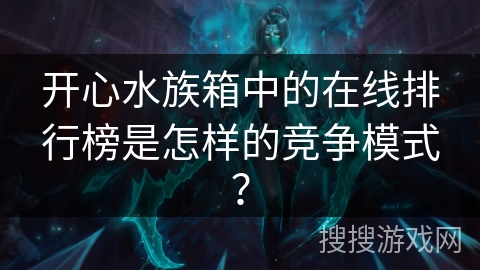 开心水族箱中的在线排行榜是怎样的竞争模式？