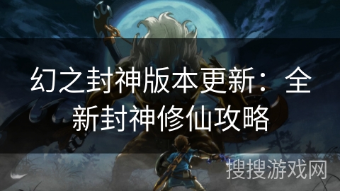 幻之封神版本更新:全新封神修仙攻略 幻之封神版本更新:全新封神修仙攻略