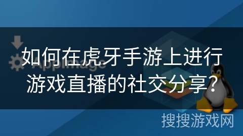 如何在虎牙手游上进行游戏直播的社交分享？