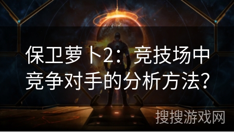 保卫萝卜2：竞技场中竞争对手的分析方法？