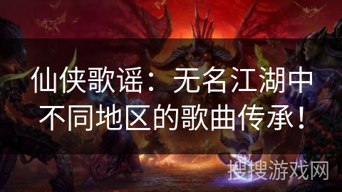 仙侠歌谣:无名江湖中不同地区的歌曲传承! 仙侠歌谣:无名江湖中不同地区的歌曲传承!