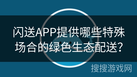 闪送APP提供哪些特殊场合的绿色生态配送? 闪送APP提供哪些特殊场合的绿色生态配送?