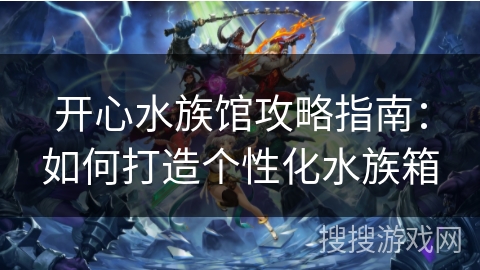开心水族馆攻略指南：如何打造个性化水族箱