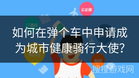 如何在弹个车中申请成为城市健康骑行大使? 如何在弹个车中申请成为城市健康骑行大使?