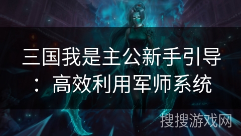 三国我是主公新手引导:高效利用军师系统 三国我是主公新手引导:高效利用军师系统