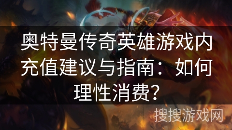 奥特曼传奇英雄游戏内充值建议与指南:如何理性消费? 奥特曼传奇英雄游戏内充值建议与指南:如何理性消费?