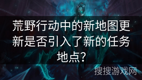 荒野行动中的新地图更新是否引入了新的任务地点？