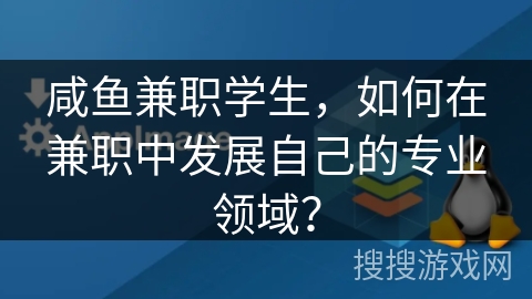 咸鱼兼职学生,如何在兼职中发展自己的专业领域? 咸鱼兼职学生,如何在兼职中发展自己的专业领域?