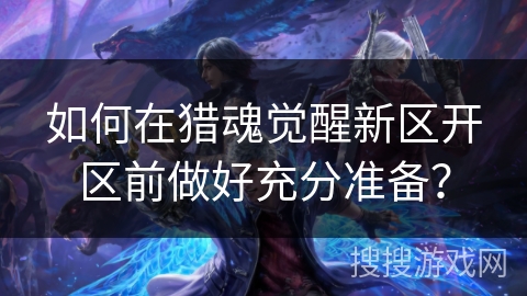 如何在猎魂觉醒新区开区前做好充分准备？