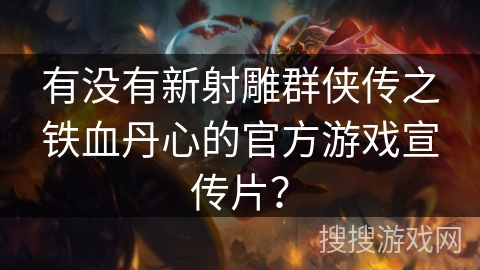 有没有新射雕群侠传之铁血丹心的官方游戏宣传片? 有没有新射雕群侠传之铁血丹心的官方游戏宣传片?