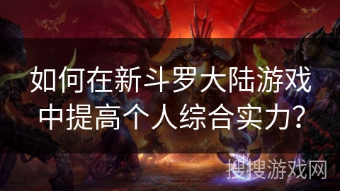 如何在新斗罗大陆游戏中提高个人综合实力? 如何在新斗罗大陆游戏中提高个人综合实力?