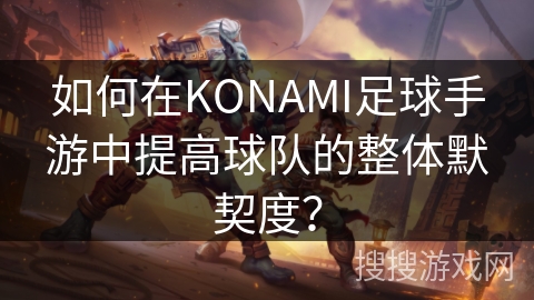 如何在KONAMI足球手游中提高球队的整体默契度? 如何在KONAMI足球手游中提高球队的整体默契度?