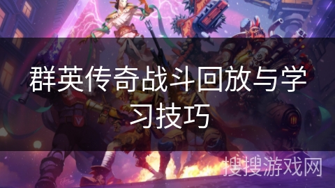 群英传奇战斗回放与学习技巧