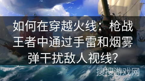 如何在穿越火线：枪战王者中通过手雷和烟雾弹干扰敌人视线？