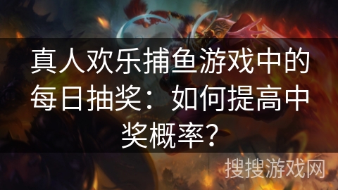 真人欢乐捕鱼游戏中的每日抽奖：如何提高中奖概率？
