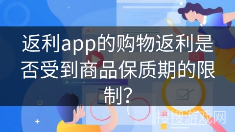 返利app的购物返利是否受到商品保质期的限制? 返利app的购物返利是否受到商品保质期的限制?