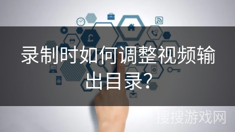 录制时如何调整视频输出目录？