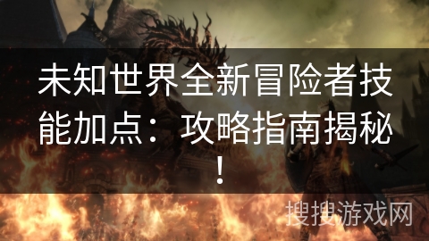 未知世界全新冒险者技能加点:攻略指南揭秘! 未知世界全新冒险者技能加点:攻略指南揭秘!