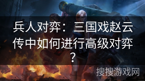 兵人对弈：三国戏赵云传中如何进行高级对弈？