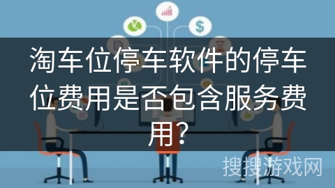 淘车位停车软件的停车位费用是否包含服务费用? 淘车位停车软件的停车位费用是否包含服务费用?