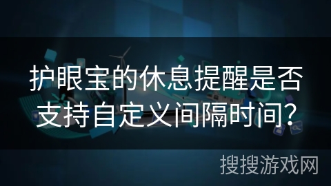 护眼宝的休息提醒是否支持自定义间隔时间? 护眼宝的休息提醒是否支持自定义间隔时间?