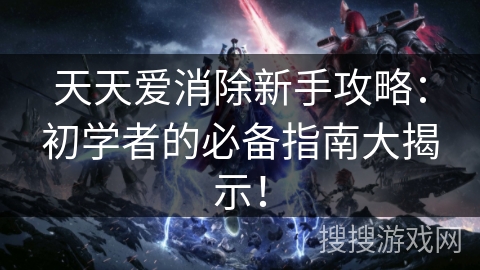 天天爱消除新手攻略:初学者的必备指南大揭示! 天天爱消除新手攻略:初学者的必备指南大揭示!