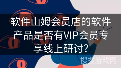 软件山姆会员店的软件产品是否有VIP会员专享线上研讨？