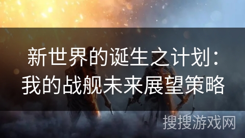 新世界的诞生之计划：我的战舰未来展望策略