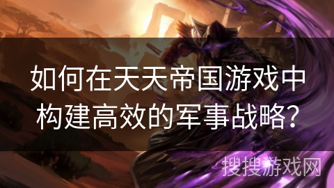 如何在天天帝国游戏中构建高效的军事战略？