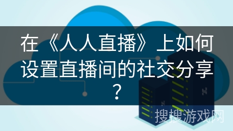 在《人人直播》上如何设置直播间的社交分享？