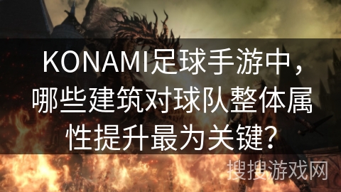 KONAMI足球手游中,哪些建筑对球队整体属性提升最为关键? KONAMI足球手游中,哪些建筑对球队整体属性提升最为关键?