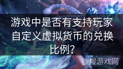 游戏中是否有支持玩家自定义虚拟货币的兑换比例？