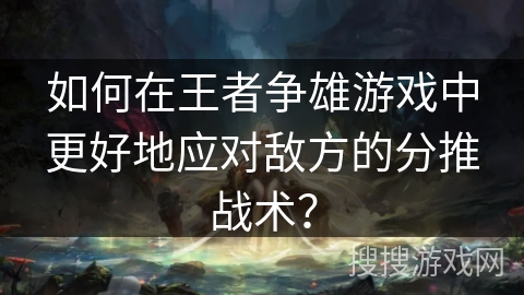 如何在王者争雄游戏中更好地应对敌方的分推战术？