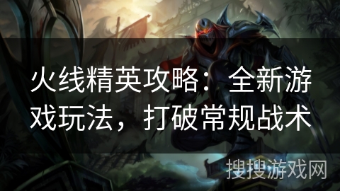 火线精英攻略：全新游戏玩法，打破常规战术