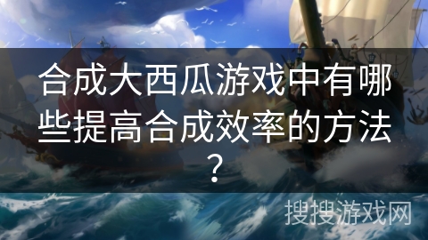 合成大西瓜游戏中有哪些提高合成效率的方法？