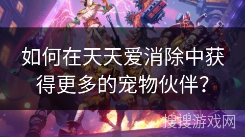 如何在天天爱消除中获得更多的宠物伙伴？