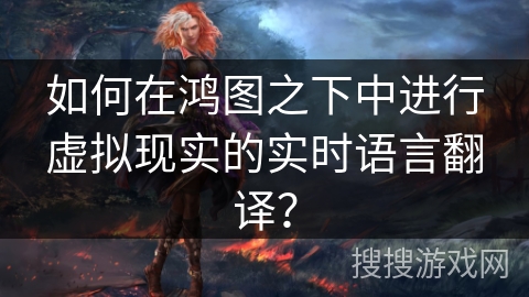 如何在鸿图之下中进行虚拟现实的实时语言翻译？