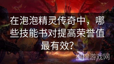 在泡泡精灵传奇中，哪些技能书对提高荣誉值最有效？