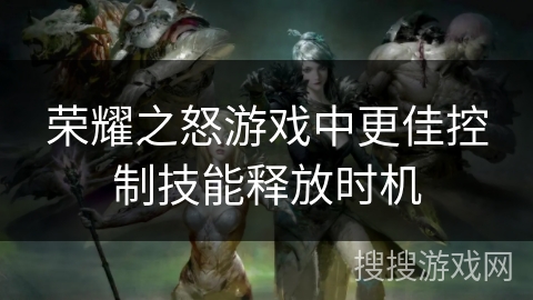 荣耀之怒游戏中更佳控制技能释放时机
