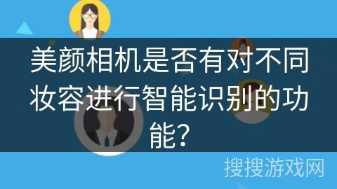 美颜相机是否有对不同妆容进行智能识别的功能? 美颜相机是否有对不同妆容进行智能识别的功能?