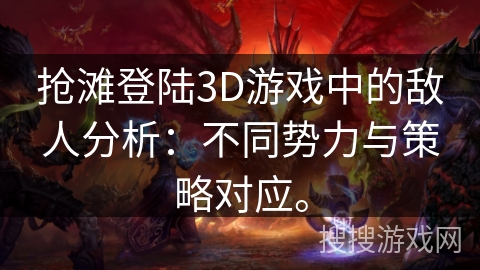 抢滩登陆3D游戏中的敌人分析：不同势力与策略对应。