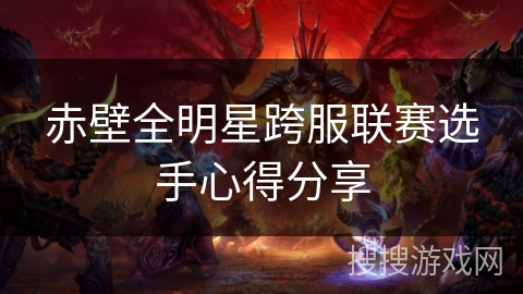 赤壁全明星跨服联赛选手心得分享 赤壁全明星跨服联赛选手心得分享