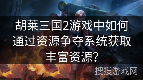 胡莱三国2游戏中如何通过资源争夺系统获取丰富资源？