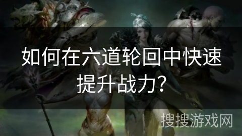 如何在六道轮回中快速提升战力？