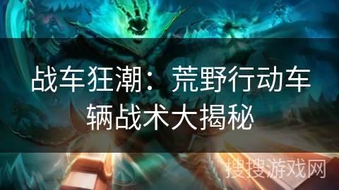 战车狂潮：荒野行动车辆战术大揭秘