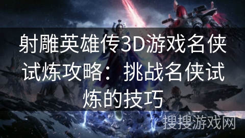 射雕英雄传3D游戏名侠试炼攻略：挑战名侠试炼的技巧