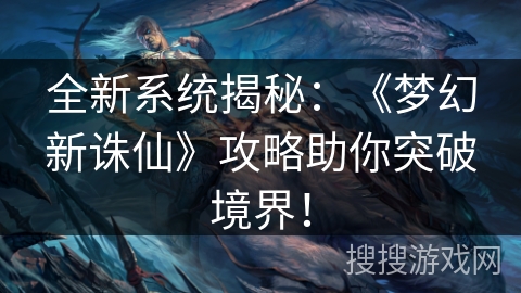 全新系统揭秘：《梦幻新诛仙》攻略助你突破境界！