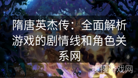 隋唐英杰传:全面解析游戏的剧情线和角色关系网 隋唐英杰传:全面解析游戏的剧情线和角色关系网