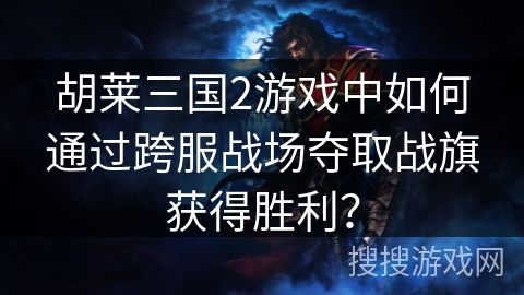 胡莱三国2游戏中如何通过跨服战场夺取战旗获得胜利？